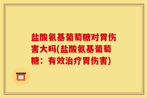 盐酸氨基葡萄糖对胃伤害大吗(盐酸氨基葡萄糖：有效治疗胃伤害)