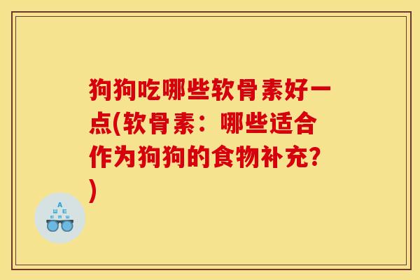 狗狗吃哪些软骨素好一点(软骨素：哪些适合作为狗狗的食物补充？)