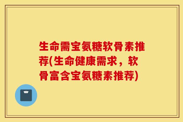 生命需宝氨糖软骨素推荐(生命健康需求，软骨富含宝氨糖素推荐)