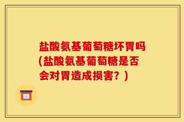 盐酸氨基葡萄糖坏胃吗(盐酸氨基葡萄糖是否会对胃造成损害？)