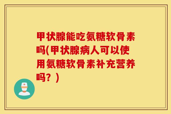 甲状腺能吃氨糖软骨素吗(甲状腺病人可以使用氨糖软骨素补充营养吗？)