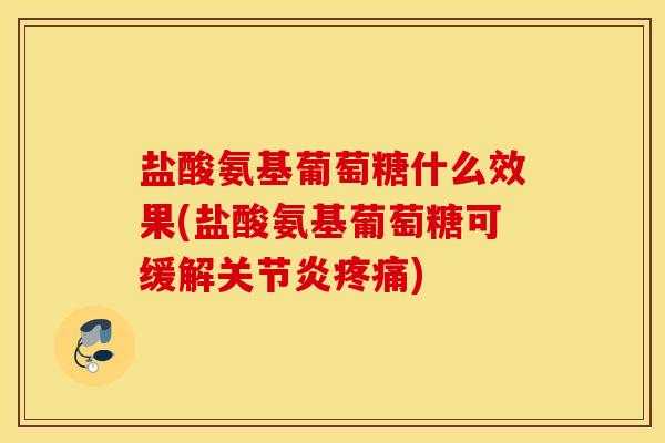盐酸氨基葡萄糖什么效果(盐酸氨基葡萄糖可缓解关节炎疼痛)