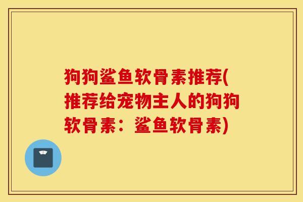 狗狗鲨鱼软骨素推荐(推荐给宠物主人的狗狗软骨素：鲨鱼软骨素)
