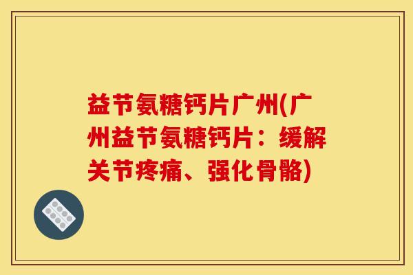 益节氨糖钙片广州(广州益节氨糖钙片:缓解关节疼痛、强化骨骼) 益节氨糖钙片广州(广州益节氨糖钙片:缓解关节疼痛、强化骨骼)