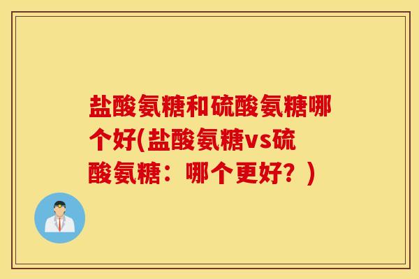 盐酸氨糖和硫酸氨糖哪个好(盐酸氨糖vs硫酸氨糖：哪个更好？)