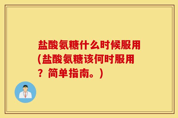 盐酸氨糖什么时候服用(盐酸氨糖该何时服用？简单指南。)