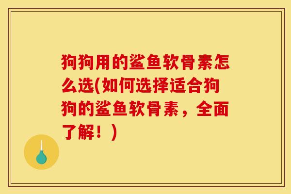 狗狗用的鲨鱼软骨素怎么选(如何选择适合狗狗的鲨鱼软骨素,全面了解!) 狗狗用的鲨鱼软骨素怎么选(如何选择适合狗狗的鲨鱼软骨素,全面了解!)