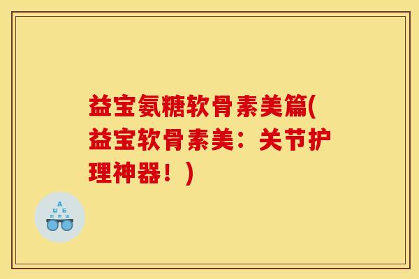 益宝氨糖软骨素美篇(益宝软骨素美：关节护理神器！)