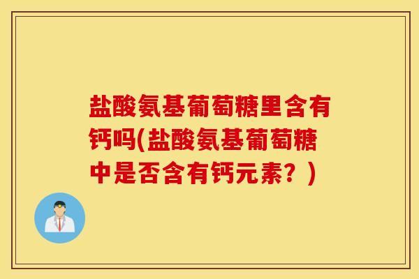 盐酸氨基葡萄糖里含有钙吗(盐酸氨基葡萄糖中是否含有钙元素？)