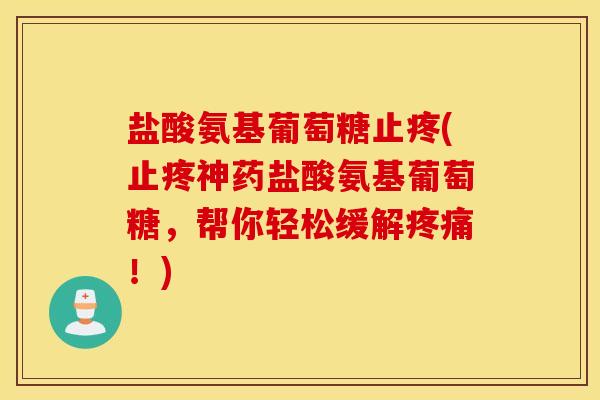 盐酸氨基葡萄糖止疼(止疼神药盐酸氨基葡萄糖，帮你轻松缓解疼痛！)