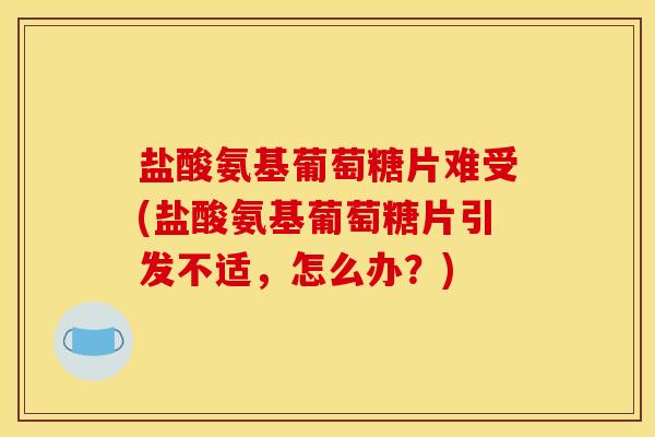 盐酸氨基葡萄糖片难受(盐酸氨基葡萄糖片引发不适,怎么办?) 盐酸氨基葡萄糖片难受(盐酸氨基葡萄糖片引发不适,怎么办?)