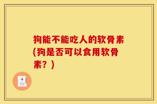 狗能不能吃人的软骨素(狗是否可以食用软骨素？)
