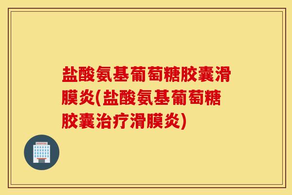 盐酸氨基葡萄糖胶囊滑膜炎(盐酸氨基葡萄糖胶囊治疗滑膜炎) 盐酸氨基葡萄糖胶囊滑膜炎(盐酸氨基葡萄糖胶囊治疗滑膜炎)