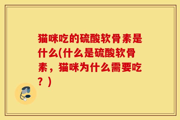 猫咪吃的硫酸软骨素是什么(什么是硫酸软骨素,猫咪为什么需要吃?) 猫咪吃的硫酸软骨素是什么(什么是硫酸软骨素,猫咪为什么需要吃?)
