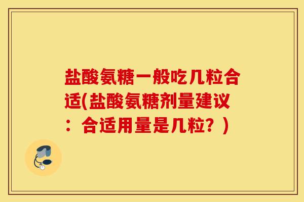 盐酸氨糖一般吃几粒合适(盐酸氨糖剂量建议:合适用量是几粒?) 盐酸氨糖一般吃几粒合适(盐酸氨糖剂量建议:合适用量是几粒?)