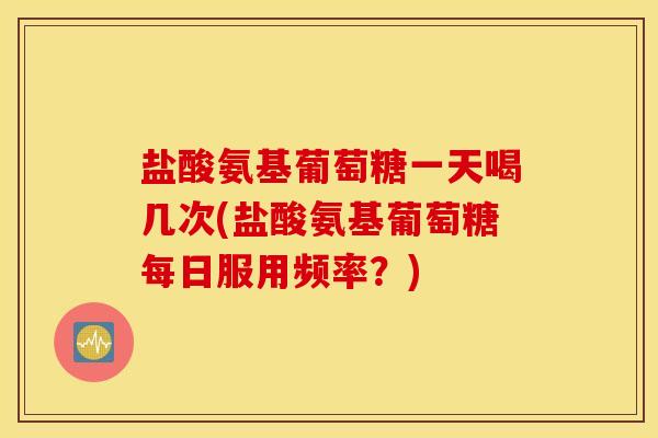 盐酸氨基葡萄糖一天喝几次(盐酸氨基葡萄糖每日服用频率？)