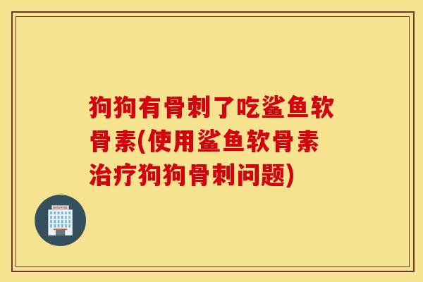 狗狗有骨刺了吃鲨鱼软骨素(使用鲨鱼软骨素治疗狗狗骨刺问题)