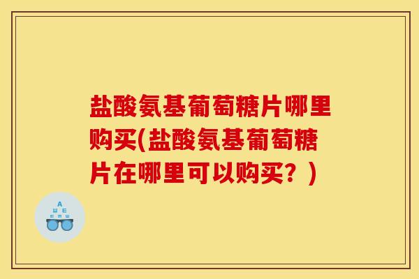 盐酸氨基葡萄糖片哪里购买(盐酸氨基葡萄糖片在哪里可以购买？)
