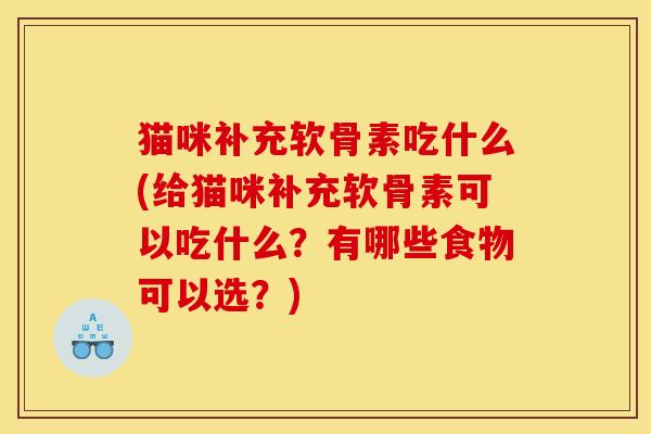 猫咪补充软骨素吃什么(给猫咪补充软骨素可以吃什么？有哪些食物可以选？)