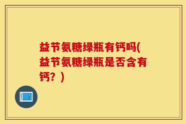 益节氨糖绿瓶有钙吗(益节氨糖绿瓶是否含有钙？)