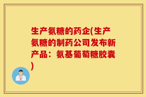 生产氨糖的药企(生产氨糖的制药公司发布新产品:氨基葡萄糖胶囊) 生产氨糖的药企(生产氨糖的制药公司发布新产品:氨基葡萄糖胶囊)
