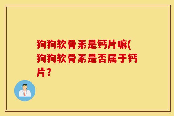 狗狗软骨素是钙片嘛(狗狗软骨素是否属于钙片? 狗狗软骨素是钙片嘛(狗狗软骨素是否属于钙片?