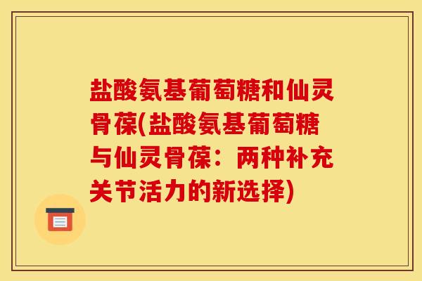 盐酸氨基葡萄糖和仙灵骨葆(盐酸氨基葡萄糖与仙灵骨葆：两种补充关节活力的新选择)