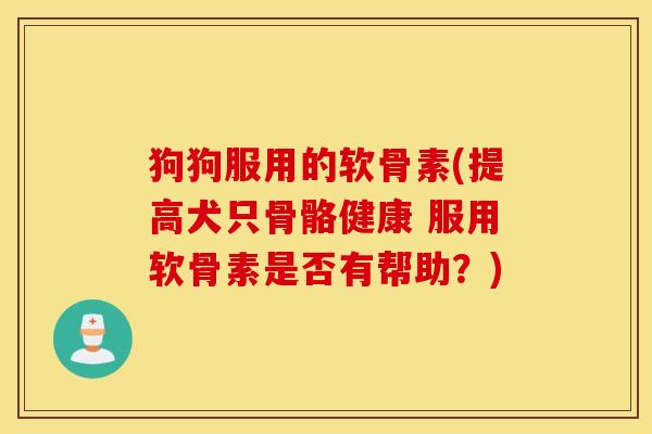 狗狗服用的软骨素(提高犬只骨骼健康 服用软骨素是否有帮助?) 狗狗服用的软骨素(提高犬只骨骼健康 服用软骨素是否有帮助?)