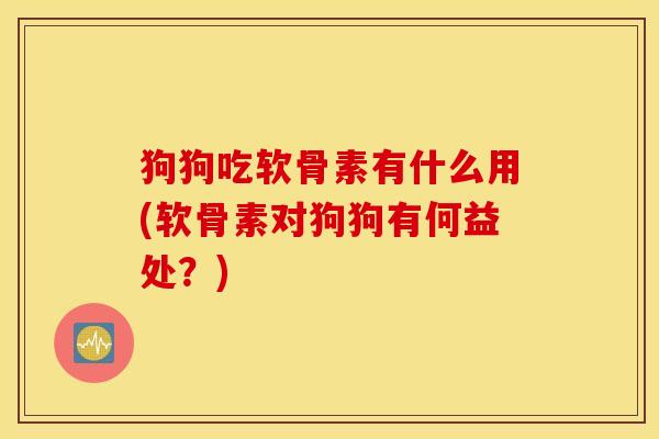狗狗吃软骨素有什么用(软骨素对狗狗有何益处？)