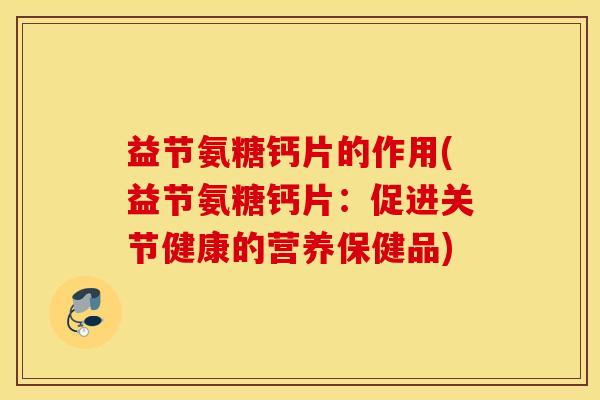 益节氨糖钙片的作用(益节氨糖钙片：促进关节健康的营养保健品)