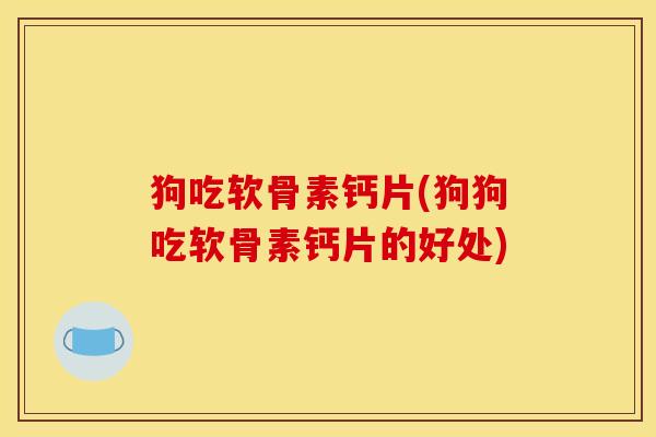 狗吃软骨素钙片(狗狗吃软骨素钙片的好处)
