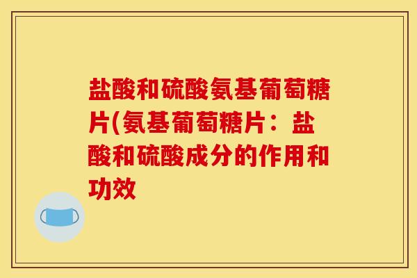 盐酸和硫酸氨基葡萄糖片(氨基葡萄糖片:盐酸和硫酸成分的作用和功效 盐酸和硫酸氨基葡萄糖片(氨基葡萄糖片:盐酸和硫酸成分的作用和功效
