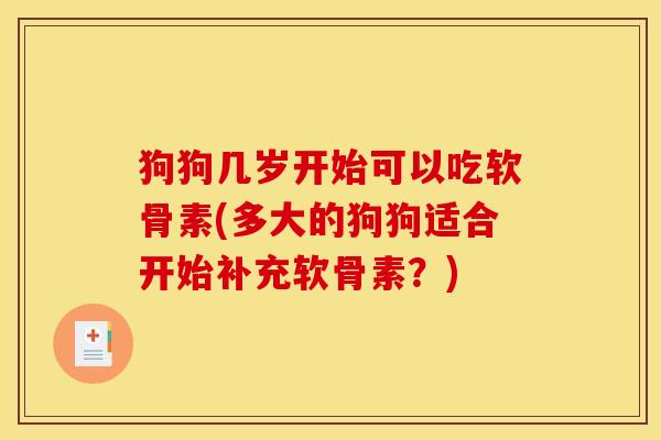 狗狗几岁开始可以吃软骨素(多大的狗狗适合开始补充软骨素?) 狗狗几岁开始可以吃软骨素(多大的狗狗适合开始补充软骨素?)