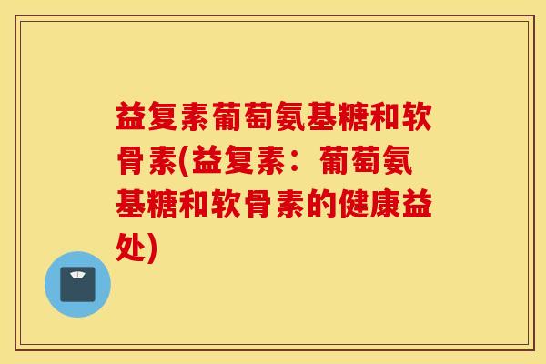 益复素葡萄氨基糖和软骨素(益复素：葡萄氨基糖和软骨素的健康益处)
