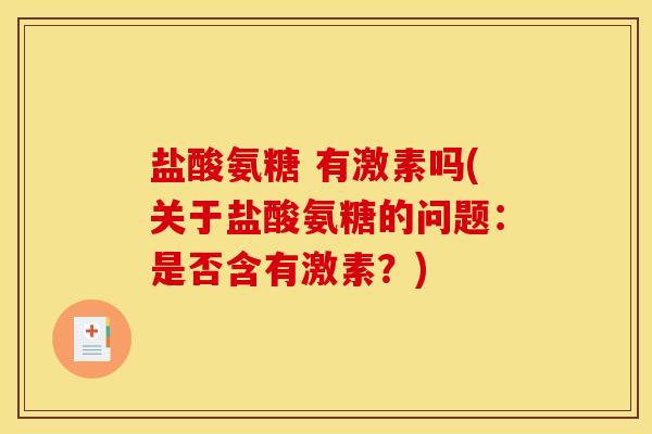 盐酸氨糖 有激素吗(关于盐酸氨糖的问题：是否含有激素？)