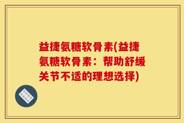 益捷氨糖软骨素(益捷氨糖软骨素：帮助舒缓关节不适的理想选择)