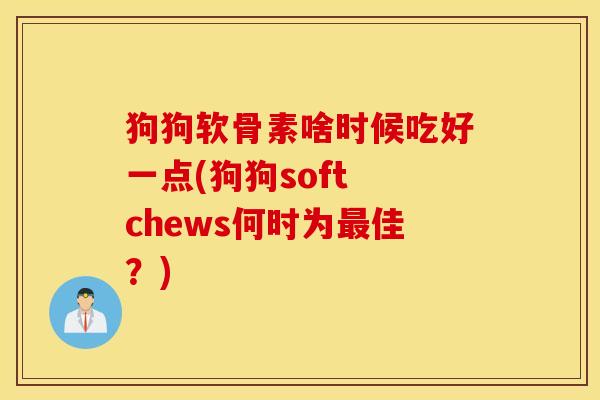 狗狗软骨素啥时候吃好一点(狗狗soft chews何时为最佳？)