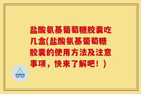 盐酸氨基葡萄糖胶囊吃几盒(盐酸氨基葡萄糖胶囊的使用方法及注意事项，快来了解吧！)