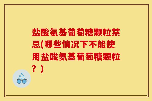 盐酸氨基葡萄糖颗粒禁忌(哪些情况下不能使用盐酸氨基葡萄糖颗粒？)