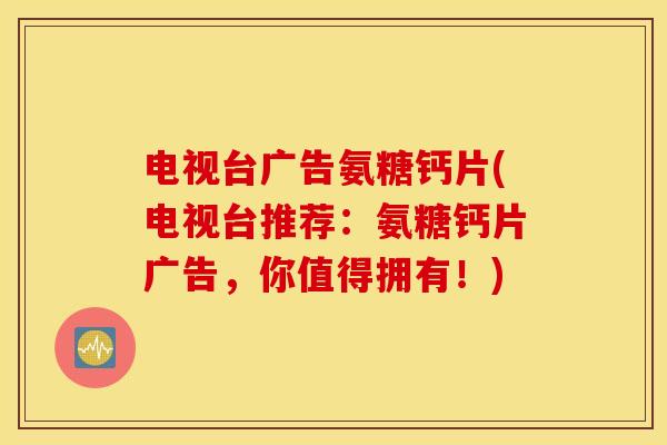 电视台广告氨糖钙片(电视台推荐：氨糖钙片广告，你值得拥有！)