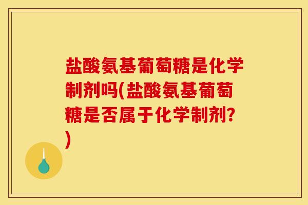 盐酸氨基葡萄糖是化学制剂吗(盐酸氨基葡萄糖是否属于化学制剂?) 盐酸氨基葡萄糖是化学制剂吗(盐酸氨基葡萄糖是否属于化学制剂?)