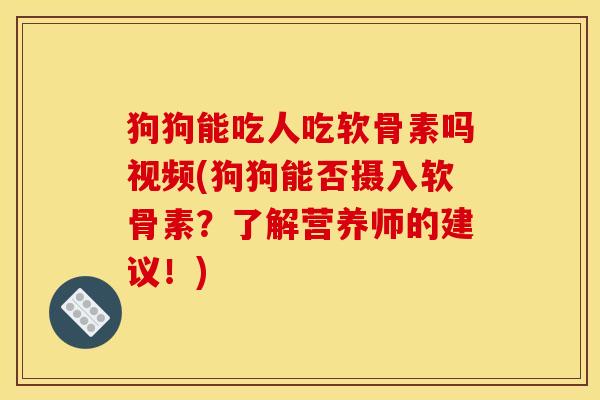 狗狗能吃人吃软骨素吗视频(狗狗能否摄入软骨素？了解营养师的建议！)