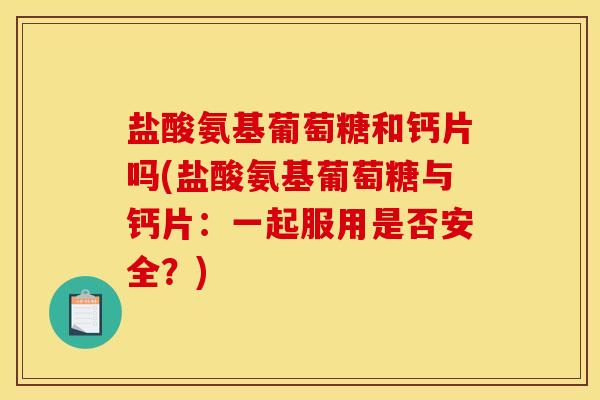盐酸氨基葡萄糖和钙片吗(盐酸氨基葡萄糖与钙片：一起服用是否安全？)