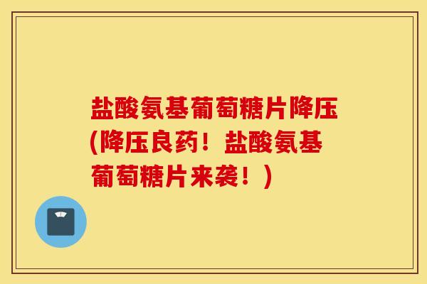 盐酸氨基葡萄糖片降压(降压良药！盐酸氨基葡萄糖片来袭！)
