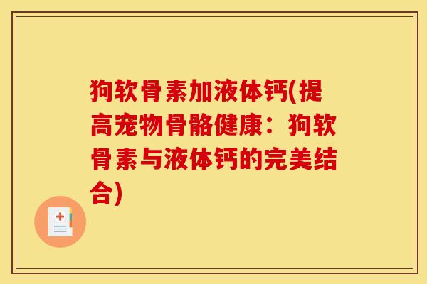 狗软骨素加液体钙(提高宠物骨骼健康：狗软骨素与液体钙的完美结合)