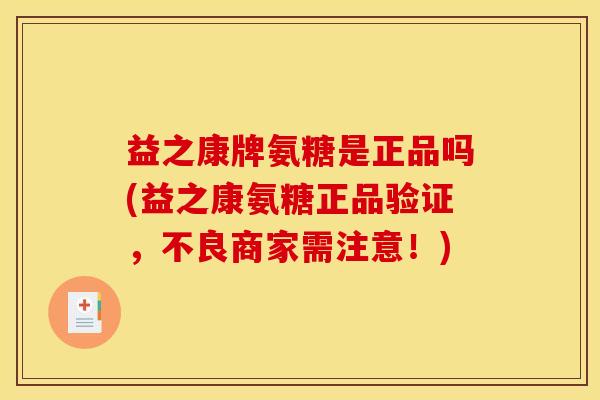 益之康牌氨糖是正品吗(益之康氨糖正品验证，不良商家需注意！)