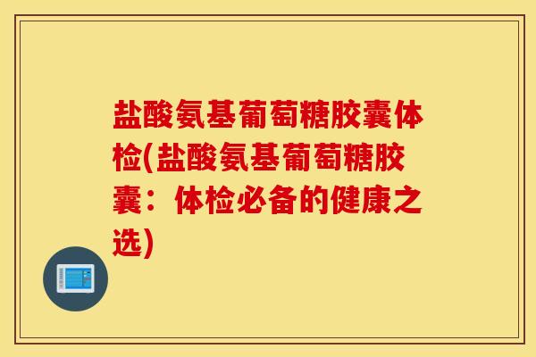 盐酸氨基葡萄糖胶囊体检(盐酸氨基葡萄糖胶囊：体检必备的健康之选)