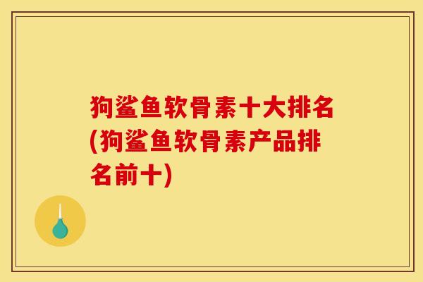 狗鲨鱼软骨素十大排名(狗鲨鱼软骨素产品排名前十)