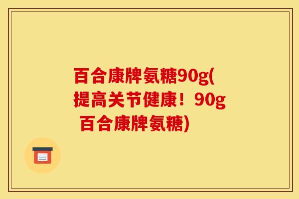 百合康牌氨糖90g(提高关节健康！90g 百合康牌氨糖)