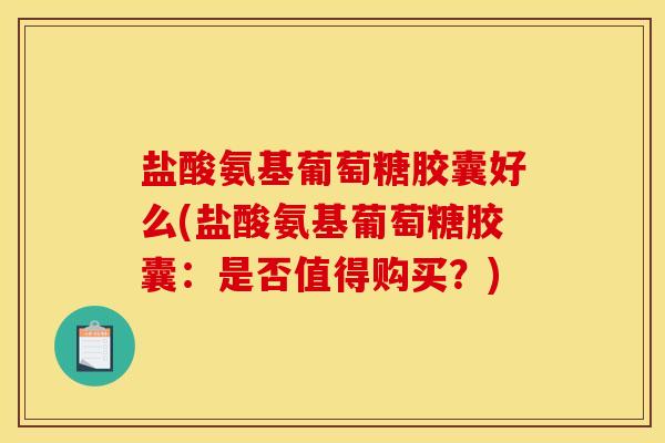 盐酸氨基葡萄糖胶囊好么(盐酸氨基葡萄糖胶囊：是否值得购买？)